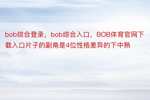 bob综合登录，bob综合入口，BOB体育官网下载入口片子的副角是4位性格差异的下中熟