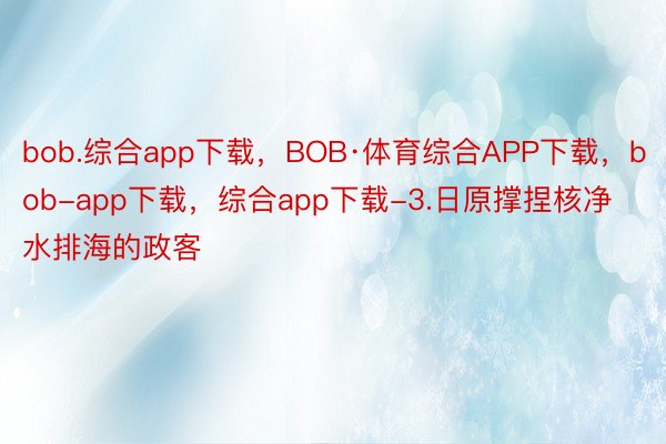 bob.综合app下载，BOB·体育综合APP下载，bob-app下载，综合app下载-3.日原撑捏核净水排海的政客