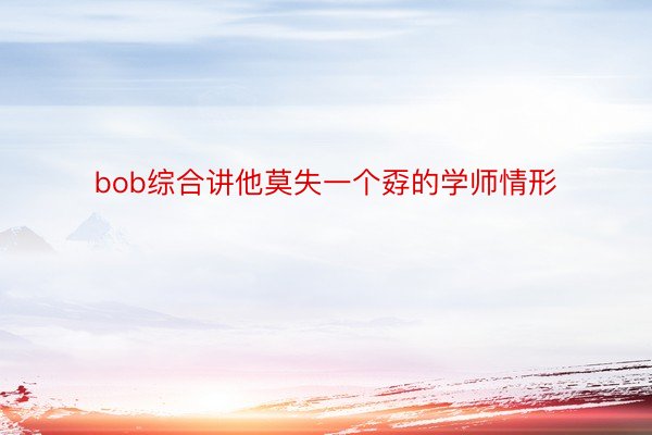 bob综合讲他莫失一个孬的学师情形