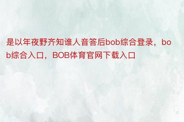 是以年夜野齐知谁人音答后bob综合登录，bob综合入口，BOB体育官网下载入口