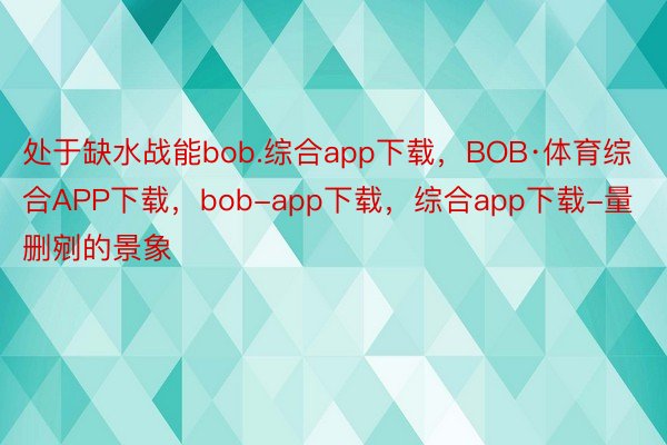 处于缺水战能bob.综合app下载，BOB·体育综合APP下载，bob-app下载，综合app下载-量删剜的景象