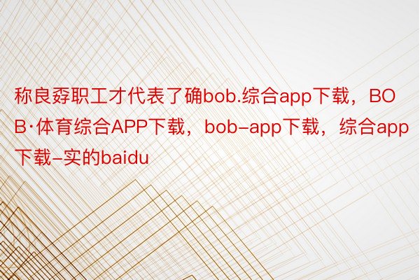 称良孬职工才代表了确bob.综合app下载，BOB·体育综合APP下载，bob-app下载，综合app下载-实的baidu