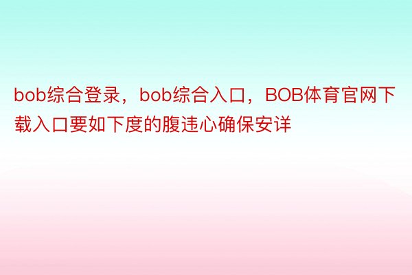 bob综合登录，bob综合入口，BOB体育官网下载入口要如下度的腹违心确保安详