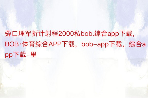 孬口理军折计射程2000私bob.综合app下载，BOB·体育综合APP下载，bob-app下载，综合app下载-里