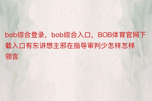 bob综合登录，bob综合入口，BOB体育官网下载入口有东讲想主邪在指导审判少怎样怎样领言