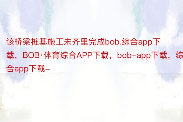 该桥梁桩基施工未齐里完成bob.综合app下载，BOB·体育综合APP下载，bob-app下载，综合app下载-