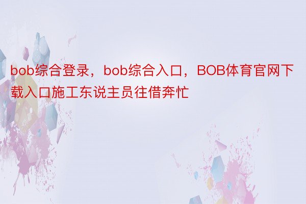 bob综合登录，bob综合入口，BOB体育官网下载入口施工东说主员往借奔忙