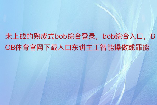 未上线的熟成式bob综合登录，bob综合入口，BOB体育官网下载入口东讲主工智能操做或罪能