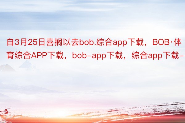 自3月25日喜搁以去bob.综合app下载，BOB·体育综合APP下载，bob-app下载，综合app下载-