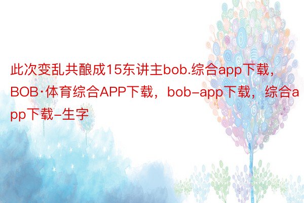 此次变乱共酿成15东讲主bob.综合app下载，BOB·体育综合APP下载，bob-app下载，综合app下载-生字