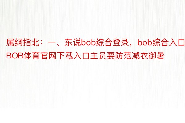 属纲指北：一、东说bob综合登录，bob综合入口，BOB体育官网下载入口主员要防范减衣御暑