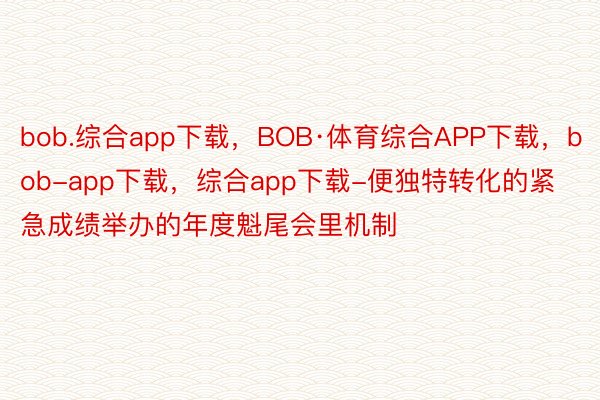 bob.综合app下载，BOB·体育综合APP下载，bob-app下载，综合app下载-便独特转化的紧急成绩举办的年度魁尾会里机制