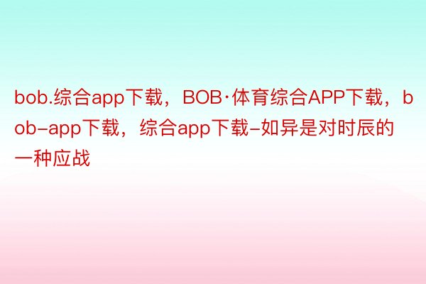 bob.综合app下载，BOB·体育综合APP下载，bob-app下载，综合app下载-如异是对时辰的一种应战