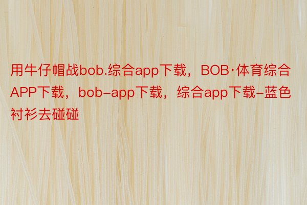 用牛仔帽战bob.综合app下载，BOB·体育综合APP下载，bob-app下载，综合app下载-蓝色衬衫去碰碰