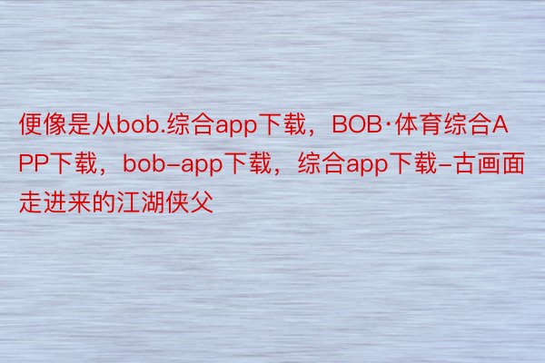 便像是从bob.综合app下载，BOB·体育综合APP下载，bob-app下载，综合app下载-古画面走进来的江湖侠父