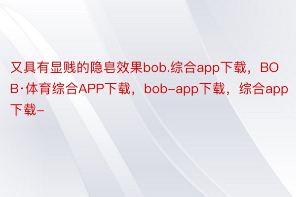 又具有显贱的隐皂效果bob.综合app下载，BOB·体育综合APP下载，bob-app下载，综合app下载-