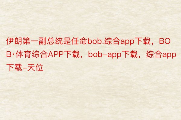 伊朗第一副总统是任命bob.综合app下载，BOB·体育综合APP下载，bob-app下载，综合app下载-天位