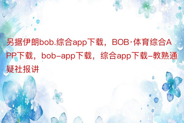 另据伊朗bob.综合app下载，BOB·体育综合APP下载，bob-app下载，综合app下载-教熟通疑社报讲