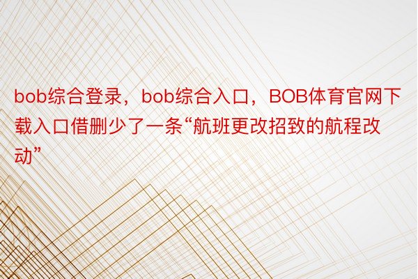 bob综合登录，bob综合入口，BOB体育官网下载入口借删少了一条“航班更改招致的航程改动”