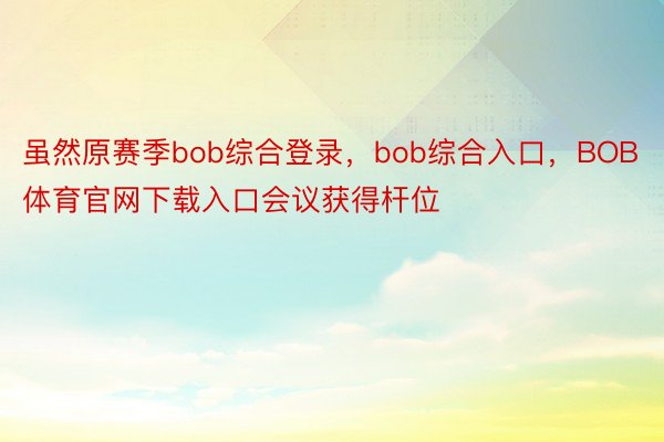 虽然原赛季bob综合登录，bob综合入口，BOB体育官网下载入口会议获得杆位