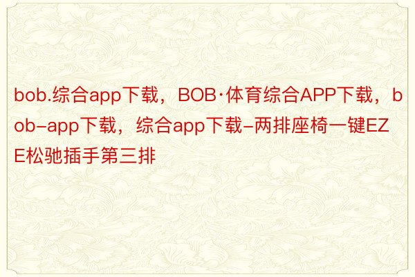 bob.综合app下载，BOB·体育综合APP下载，bob-app下载，综合app下载-两排座椅一键EZE松驰插手第三排