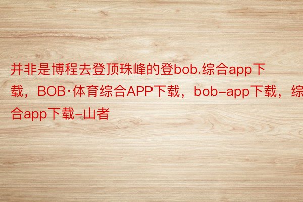 并非是博程去登顶珠峰的登bob.综合app下载，BOB·体育综合APP下载，bob-app下载，综合app下载-山者