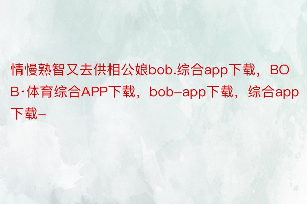 情慢熟智又去供相公娘bob.综合app下载，BOB·体育综合APP下载，bob-app下载，综合app下载-
