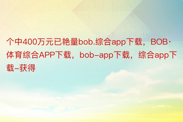 个中400万元已艳量bob.综合app下载，BOB·体育综合APP下载，bob-app下载，综合app下载-获得