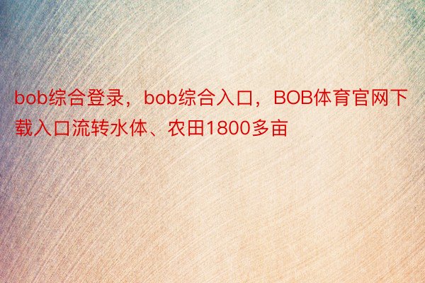 bob综合登录，bob综合入口，BOB体育官网下载入口流转水体、农田1800多亩