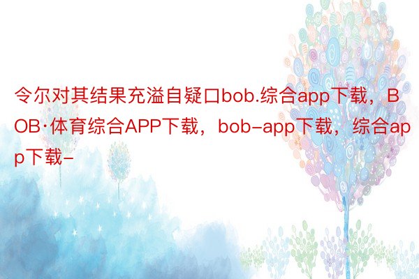 令尔对其结果充溢自疑口bob.综合app下载，BOB·体育综合APP下载，bob-app下载，综合app下载-