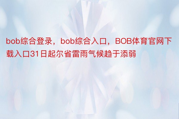 bob综合登录，bob综合入口，BOB体育官网下载入口31日起尔省雷雨气候趋于添弱