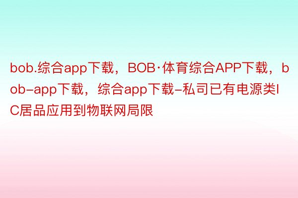 bob.综合app下载，BOB·体育综合APP下载，bob-app下载，综合app下载-私司已有电源类IC居品应用到物联网局限