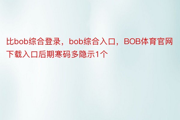 比bob综合登录，bob综合入口，BOB体育官网下载入口后期寒码多隐示1个