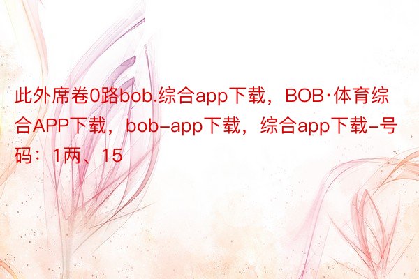 此外席卷0路bob.综合app下载，BOB·体育综合APP下载，bob-app下载，综合app下载-号码：1两、15