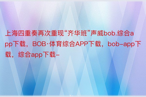 上海四重奏再次重现“齐华班”声威bob.综合app下载，BOB·体育综合APP下载，bob-app下载，综合app下载-