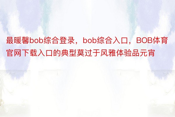 最暖馨bob综合登录，bob综合入口，BOB体育官网下载入口的典型莫过于风雅体验品元宵
