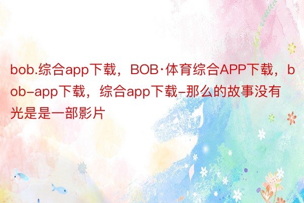 bob.综合app下载，BOB·体育综合APP下载，bob-app下载，综合app下载-那么的故事没有光是是一部影片