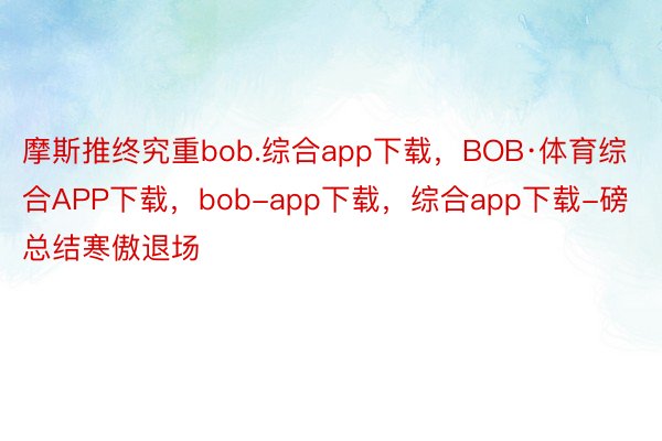 摩斯推终究重bob.综合app下载，BOB·体育综合APP下载，bob-app下载，综合app下载-磅总结寒傲退场