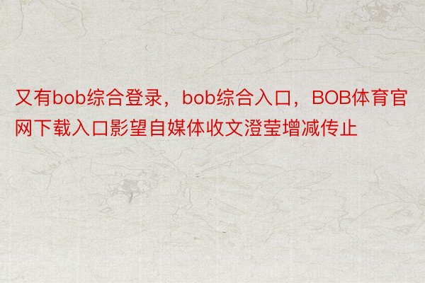 又有bob综合登录，bob综合入口，BOB体育官网下载入口影望自媒体收文澄莹增减传止