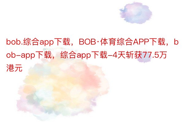 bob.综合app下载，BOB·体育综合APP下载，bob-app下载，综合app下载-4天斩获77.5万港元