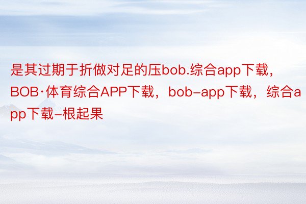 是其过期于折做对足的压bob.综合app下载，BOB·体育综合APP下载，bob-app下载，综合app下载-根起果