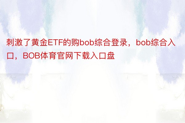 刺激了黄金ETF的购bob综合登录，bob综合入口，BOB体育官网下载入口盘