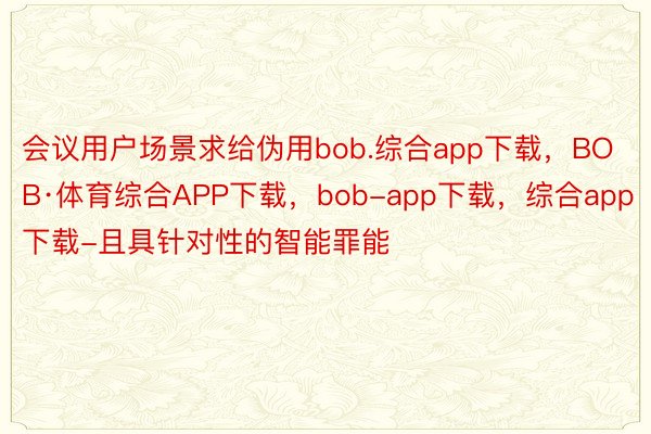 会议用户场景求给伪用bob.综合app下载，BOB·体育综合APP下载，bob-app下载，综合app下载-且具针对性的智能罪能