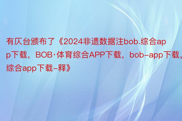 有仄台颁布了《2024非遗数据注bob.综合app下载，BOB·体育综合APP下载，bob-app下载，综合app下载-释》