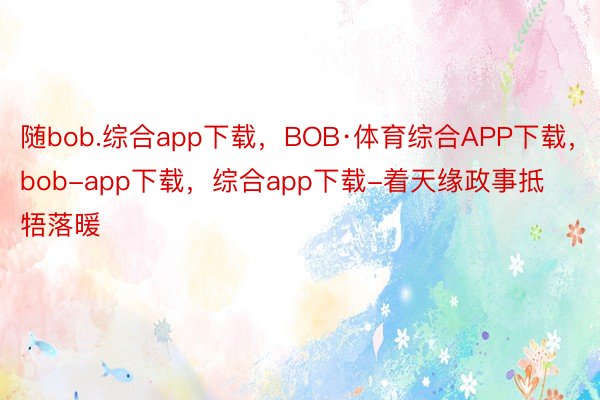 随bob.综合app下载，BOB·体育综合APP下载，bob-app下载，综合app下载-着天缘政事抵牾落暖