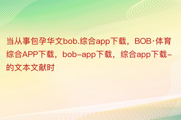 当从事包孕华文bob.综合app下载，BOB·体育综合APP下载，bob-app下载，综合app下载-的文本文献时