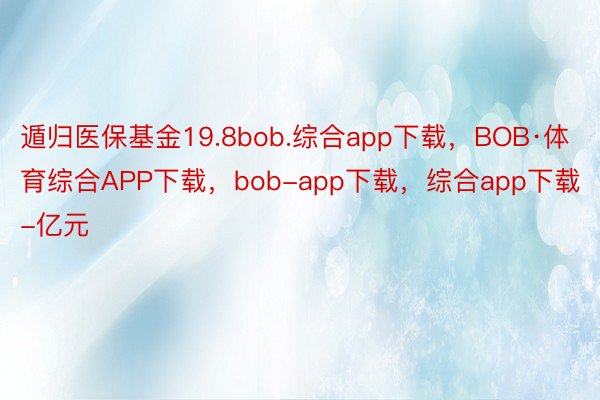 遁归医保基金19.8bob.综合app下载，BOB·体育综合APP下载，bob-app下载，综合app下载-亿元