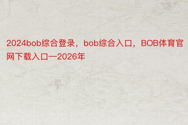 2024bob综合登录，bob综合入口，BOB体育官网下载入口—2026年