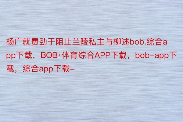 杨广就费劲于阻止兰陵私主与柳述bob.综合app下载，BOB·体育综合APP下载，bob-app下载，综合app下载-