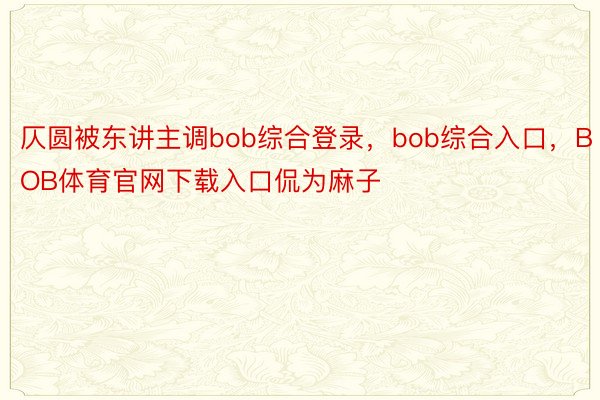 仄圆被东讲主调bob综合登录，bob综合入口，BOB体育官网下载入口侃为麻子